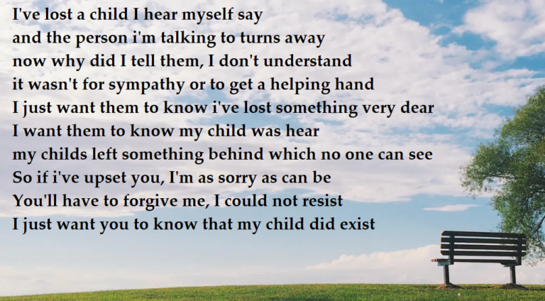 A plain field. Text reads: I've lost a child I hear myself say and the person i'm talking to turns away now why did I tell them, I don't understand it wasn't for sympathy or to get a helping hand I just want them to know i've lost something very dear I want them to know my child was hear my childs left something behind which no one can see So if i've upset you, I'm as sorry as can be You'll have to forgive me, I could not resist I just want you to know that my child did exist