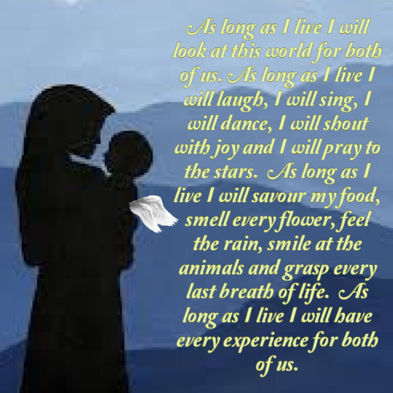Graphic of a mother holding a child. Text reads: As long as I live I will look at this world for both of us. As long as I live I will laugh, I will sing, I will dance, I will shout with joy and I will pray to the stars. As long as I live I will savour my food, smell every flower, feel the rain, smile at the animals and grasp every last breath of life. As long as I live I will have every experience for both of us.