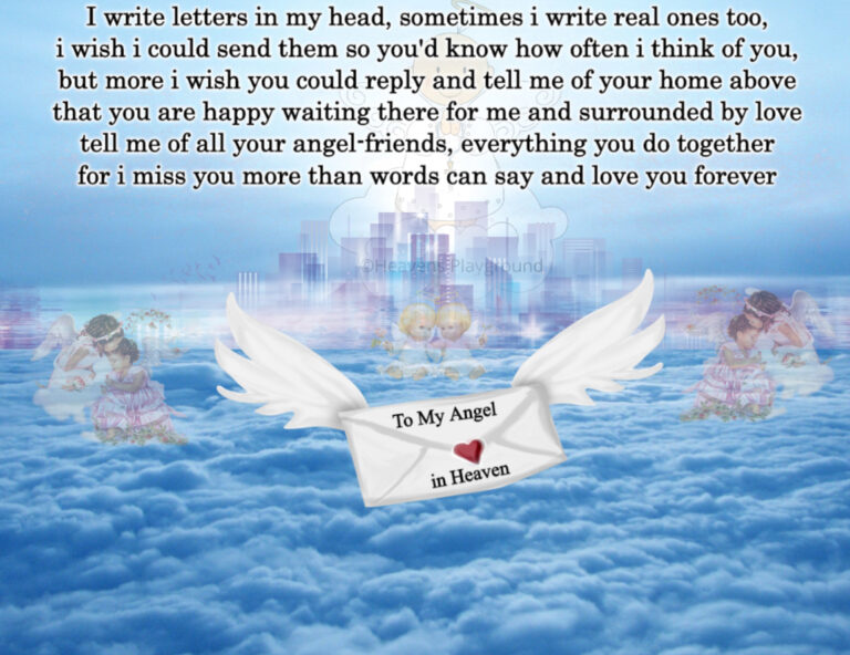 An envelope with wings in heaven. On the envelope reads To My Angel in Heaven. Text reads: I write letters in my head, sometimes i write real ones too, i wish i could send them so you'd know how often i think of you, but more i wish you could reply and tell me of your home above that you are happy waiting there for me and surrounded by love tell me of all your angel-friends, everything you do together for i miss you more than words can say and love you forever